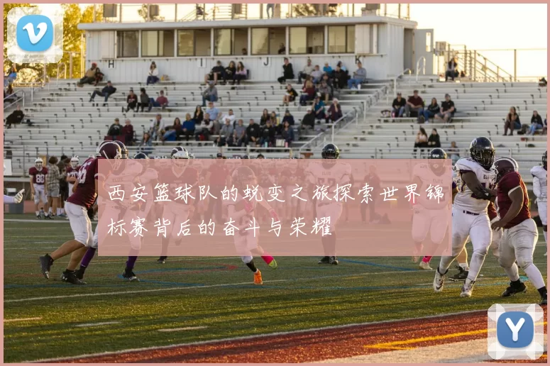 西安篮球队的蜕变之旅探索世界锦标赛背后的奋斗与荣耀