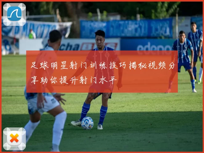 足球明星射门训练技巧揭秘视频分享助你提升射门水平