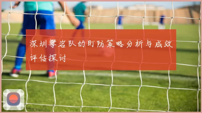 深圳攀岩队的盯防策略分析与成效评估探讨