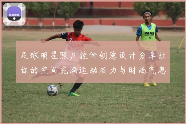 足球明星照片挂件创意设计分享让你的空间充满运动活力与时尚气息