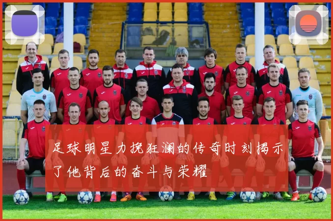 足球明星力挽狂澜的传奇时刻揭示了他背后的奋斗与荣耀
