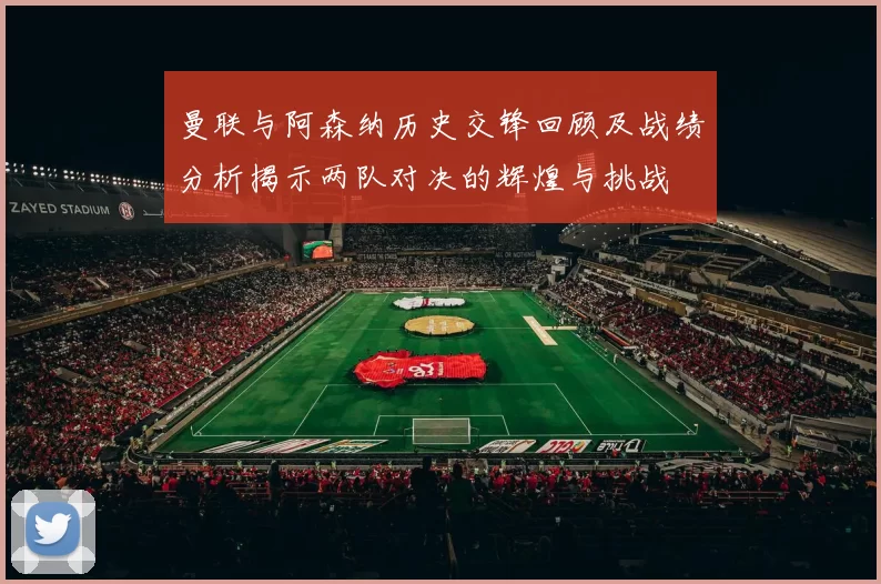 曼联与阿森纳历史交锋回顾及战绩分析揭示两队对决的辉煌与挑战