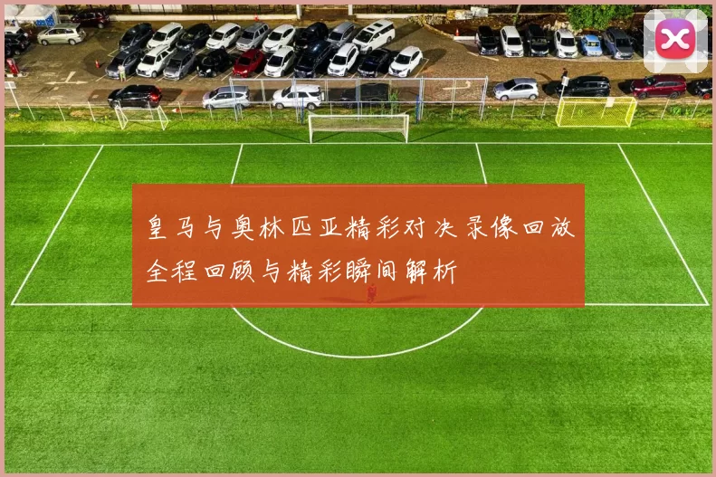 皇马与奥林匹亚精彩对决录像回放全程回顾与精彩瞬间解析