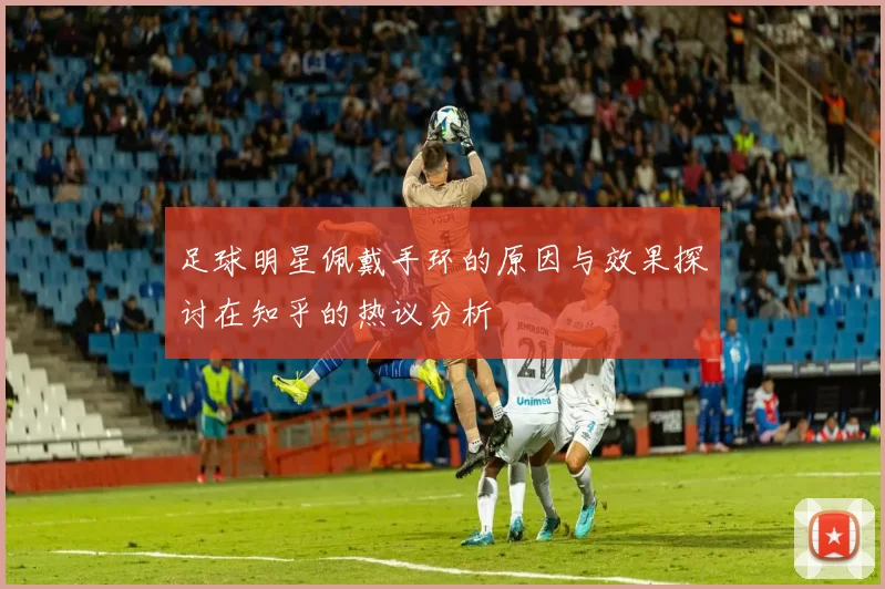 足球明星佩戴手环的原因与效果探讨在知乎的热议分析