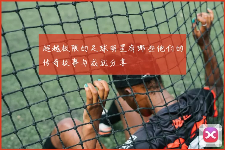 超越极限的足球明星有哪些他们的传奇故事与成就分享