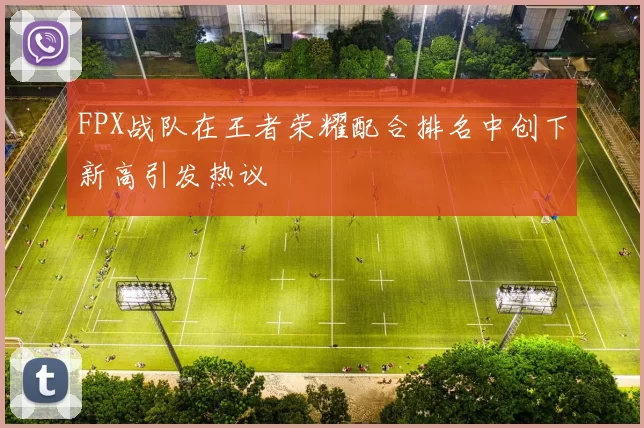 FPX战队在王者荣耀配合排名中创下新高引发热议
