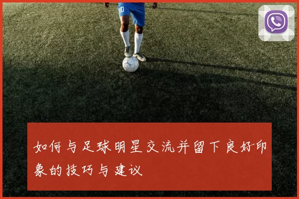 如何与足球明星交流并留下良好印象的技巧与建议