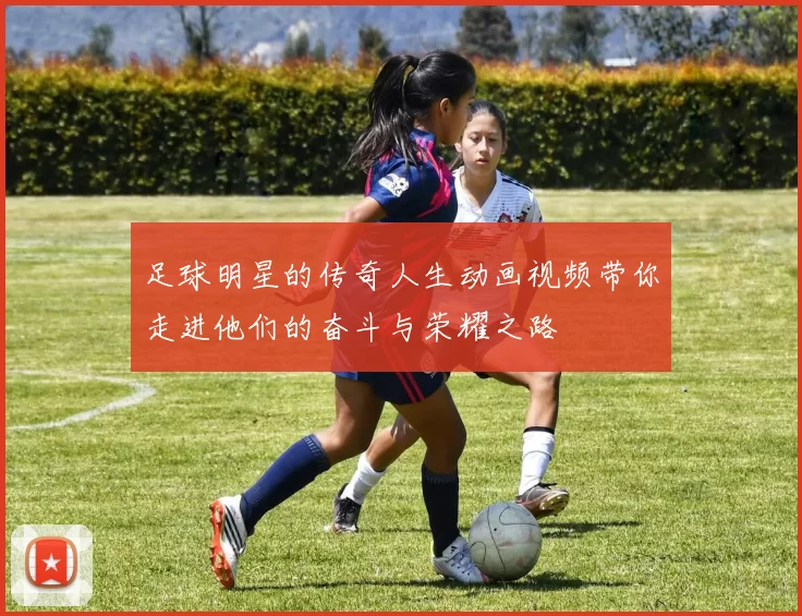 足球明星的传奇人生动画视频带你走进他们的奋斗与荣耀之路