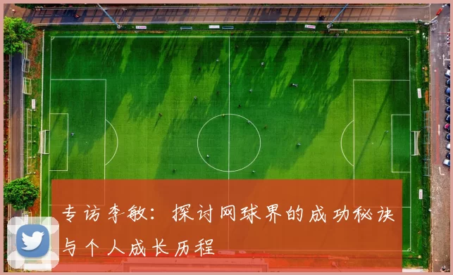 专访李敏：探讨网球界的成功秘诀与个人成长历程