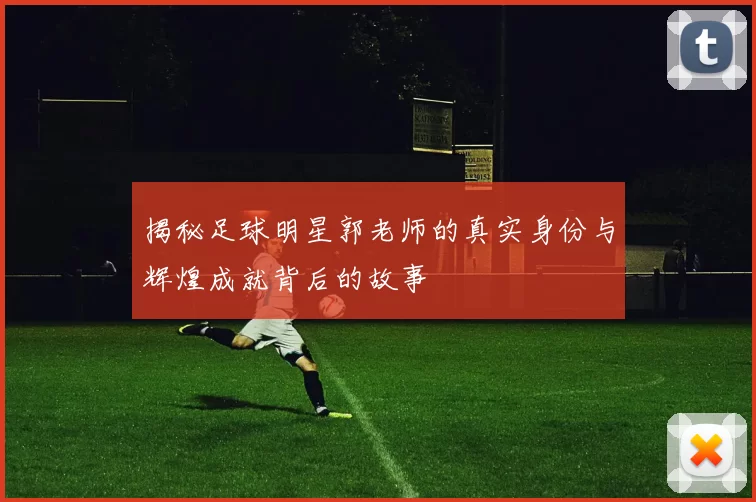 揭秘足球明星郭老师的真实身份与辉煌成就背后的故事