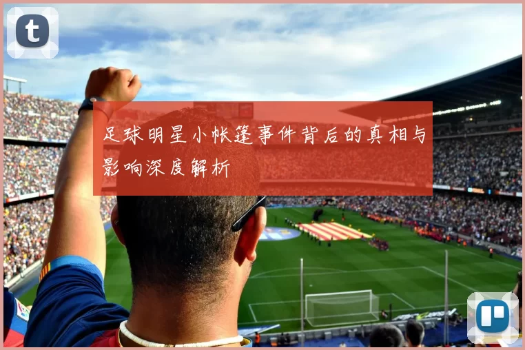 足球明星小帐篷事件背后的真相与影响深度解析