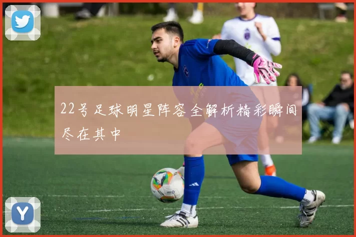 22号足球明星阵容全解析精彩瞬间尽在其中