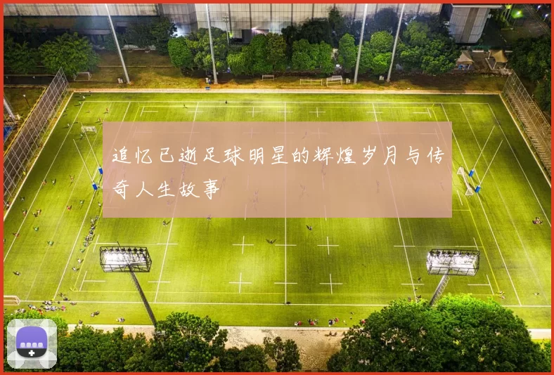 追忆已逝足球明星的辉煌岁月与传奇人生故事