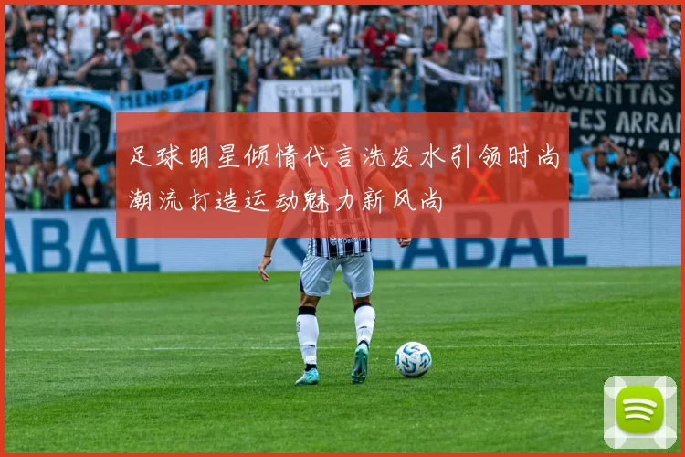 足球明星倾情代言洗发水引领时尚潮流打造运动魅力新风尚