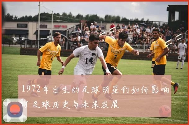 1972年出生的足球明星们如何影响了足球历史与未来发展
