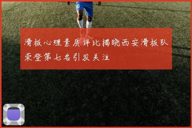 滑板心理素质评比揭晓西安滑板队荣登第七名引发关注