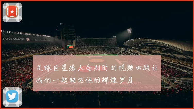 足球巨星感人告别时刻视频回顾让我们一起铭记他的辉煌岁月