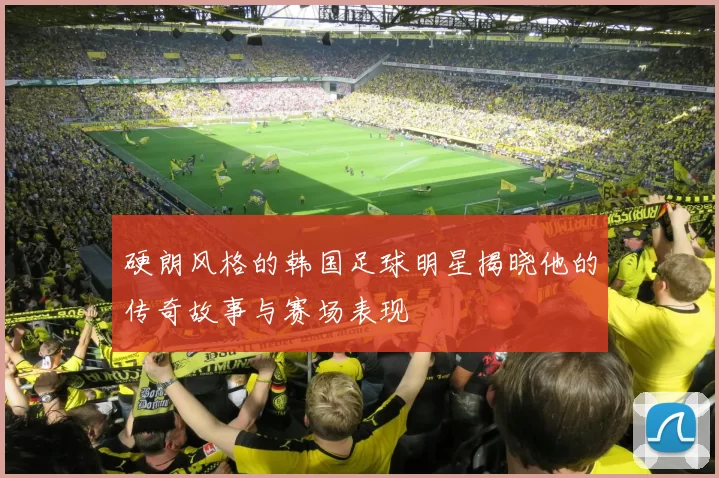 硬朗风格的韩国足球明星揭晓他的传奇故事与赛场表现