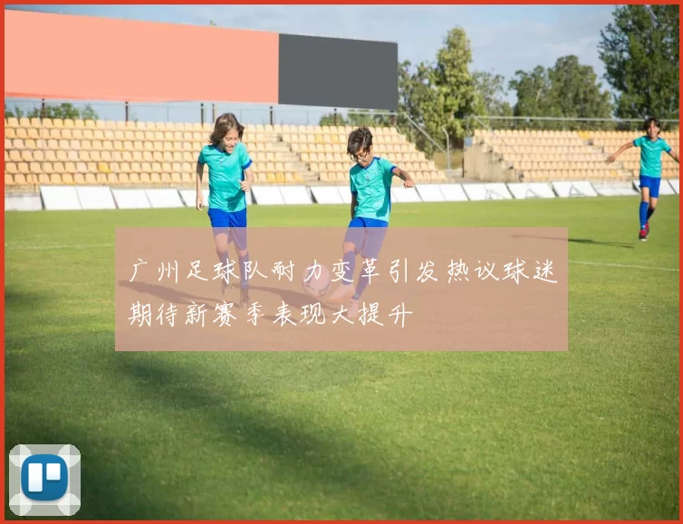 广州足球队耐力变革引发热议球迷期待新赛季表现大提升