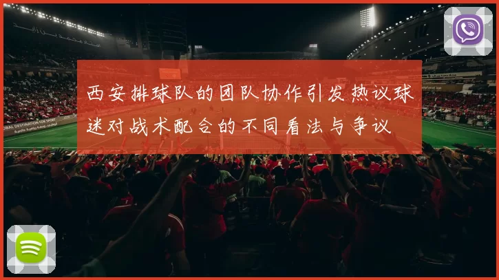 西安排球队的团队协作引发热议球迷对战术配合的不同看法与争议