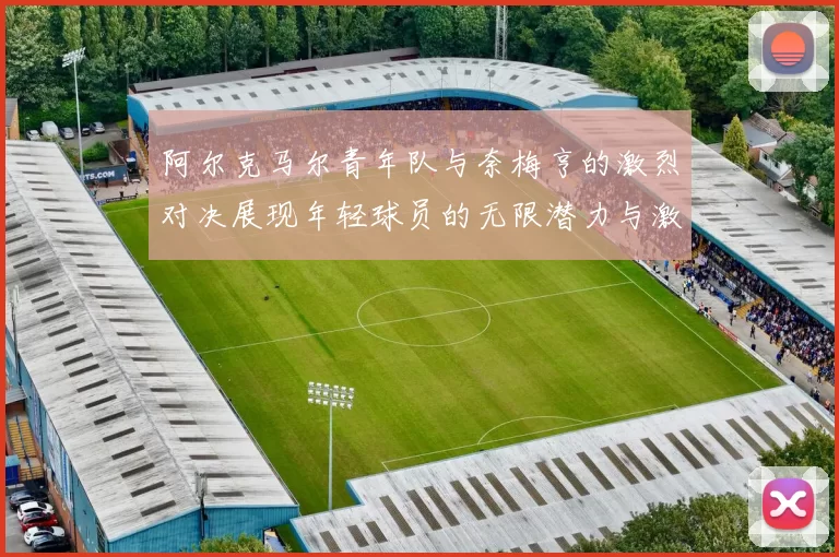阿尔克马尔青年队与奈梅亨的激烈对决展现年轻球员的无限潜力与激情