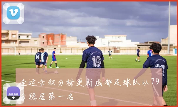 全运会积分榜更新成都足球队以79分稳居第一名