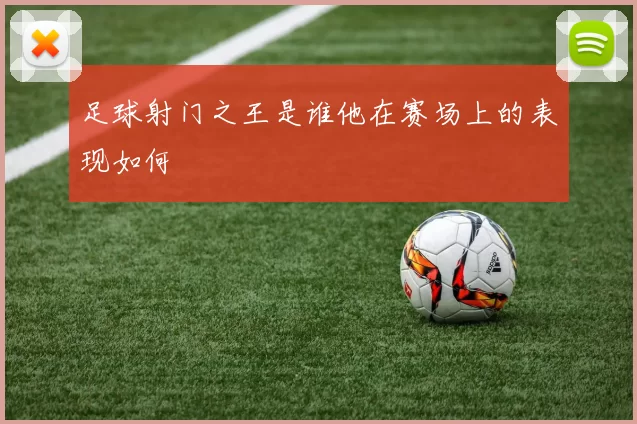 足球射门之王是谁他在赛场上的表现如何