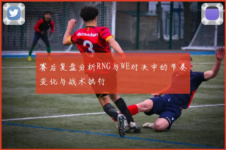 赛后复盘分析RNG与WE对决中的节奏变化与战术执行