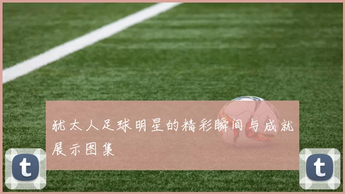 犹太人足球明星的精彩瞬间与成就展示图集