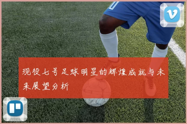 现役七号足球明星的辉煌成就与未来展望分析