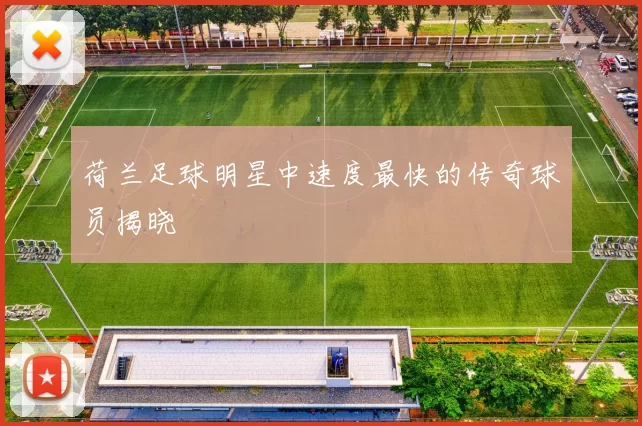 荷兰足球明星中速度最快的传奇球员揭晓