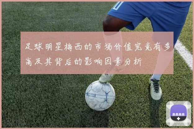 足球明星梅西的市场价值究竟有多高及其背后的影响因素分析