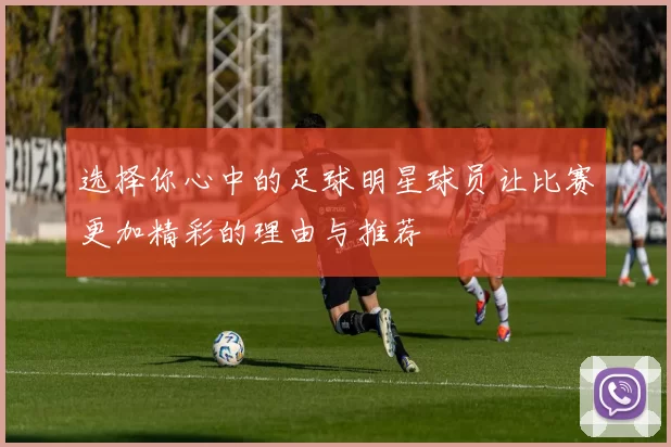 选择你心中的足球明星球员让比赛更加精彩的理由与推荐