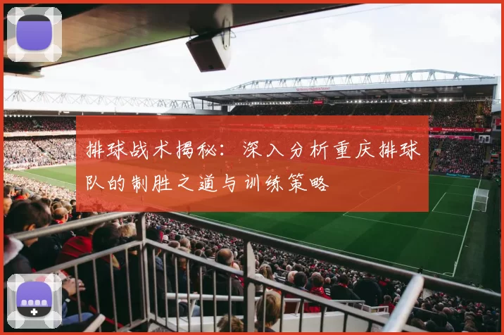 排球战术揭秘：深入分析重庆排球队的制胜之道与训练策略