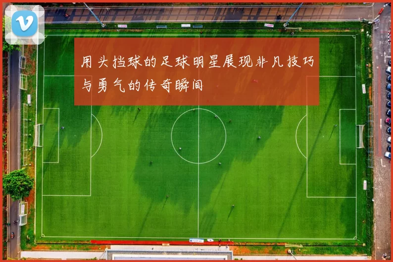 用头挡球的足球明星展现非凡技巧与勇气的传奇瞬间