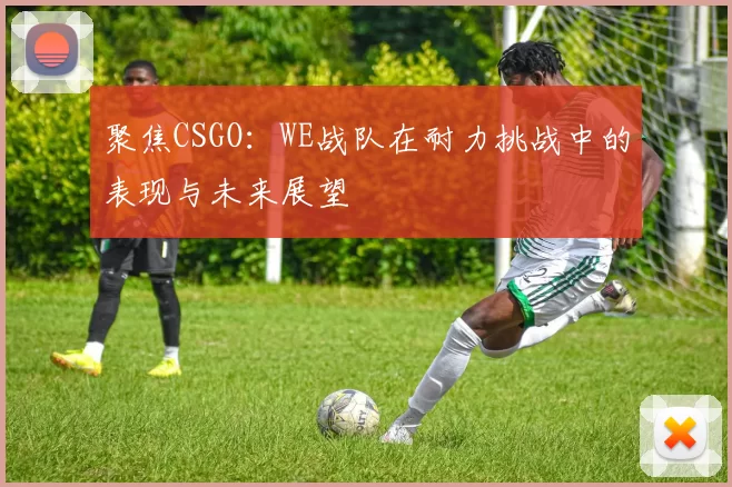 聚焦CSGO：WE战队在耐力挑战中的表现与未来展望