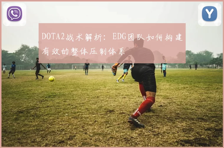 DOTA2战术解析：EDG团队如何构建有效的整体压制体系