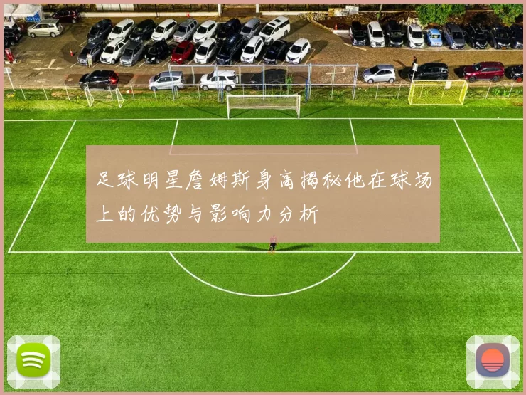 足球明星詹姆斯身高揭秘他在球场上的优势与影响力分析