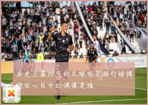 历史上最帅气的足球明星排行榜揭晓你心目中的偶像是谁