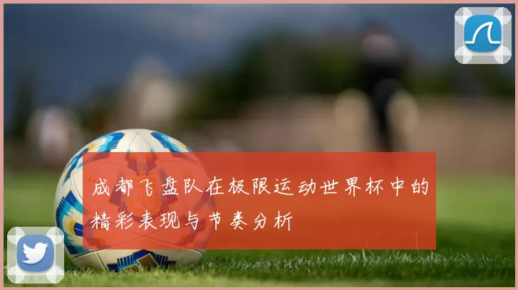 成都飞盘队在极限运动世界杯中的精彩表现与节奏分析