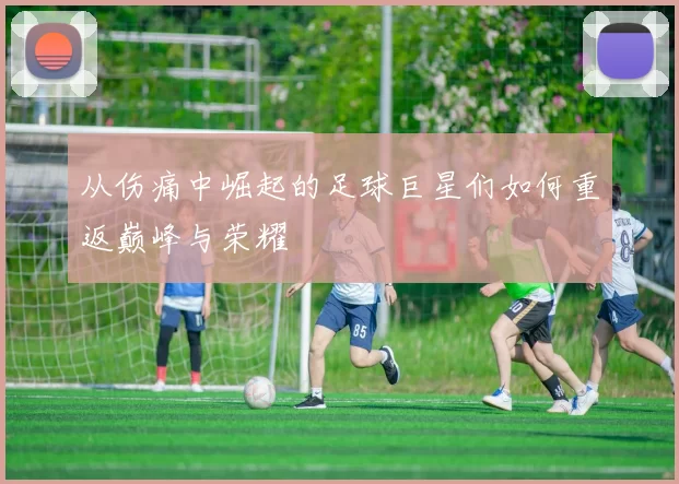 从伤痛中崛起的足球巨星们如何重返巅峰与荣耀