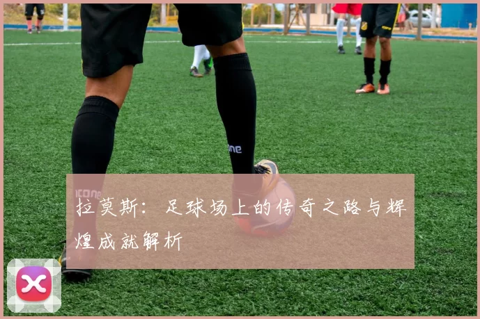 拉莫斯：足球场上的传奇之路与辉煌成就解析