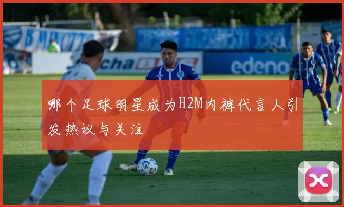 哪个足球明星成为H2M内裤代言人引发热议与关注