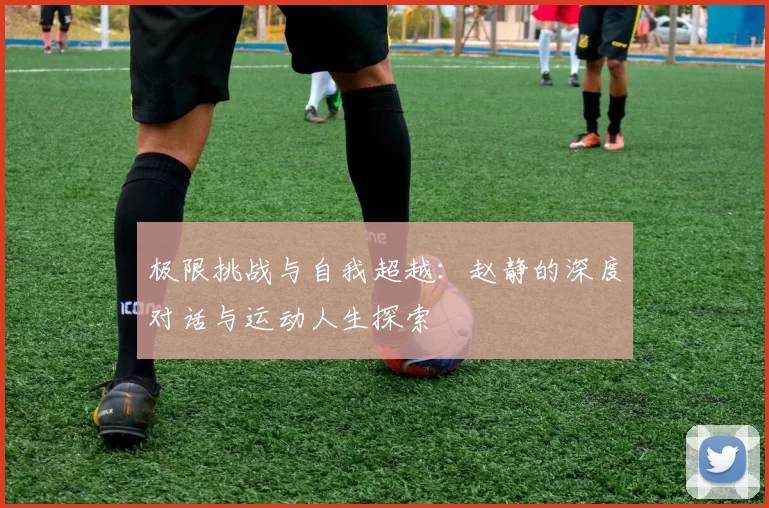 极限挑战与自我超越：赵静的深度对话与运动人生探索