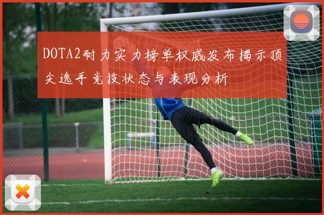 DOTA2耐力实力榜单权威发布揭示顶尖选手竞技状态与表现分析