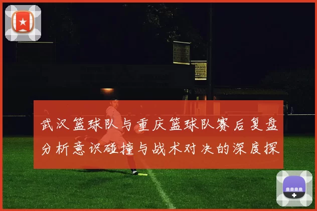 武汉篮球队与重庆篮球队赛后复盘分析意识碰撞与战术对决的深度探讨