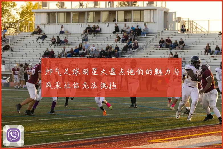 帅气足球明星大盘点他们的魅力与风采让你无法抵挡