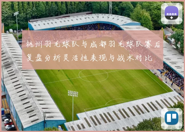 杭州羽毛球队与成都羽毛球队赛后复盘分析灵活性表现与战术对比