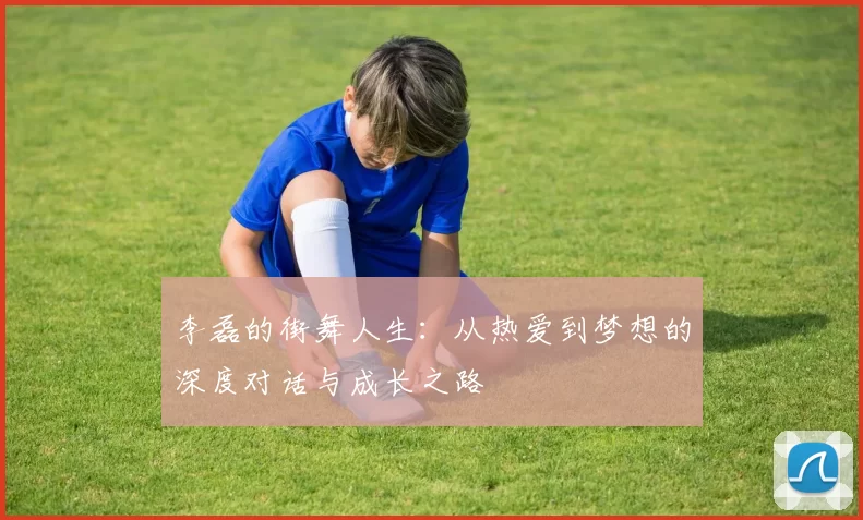 李磊的街舞人生：从热爱到梦想的深度对话与成长之路
