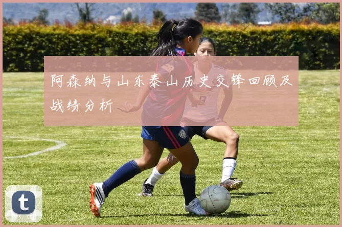 阿森纳与山东泰山历史交锋回顾及战绩分析